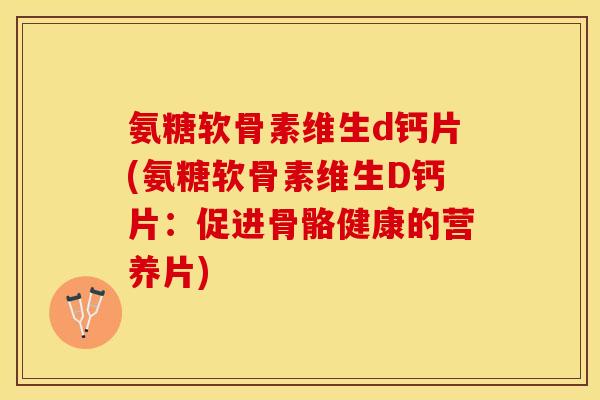 氨糖软骨素维生d钙片(氨糖软骨素维生D钙片：促进骨骼健康的营养片)