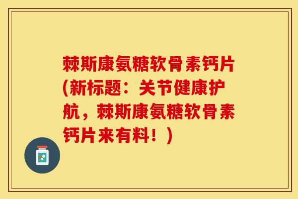 棘斯康氨糖软骨素钙片(新标题：关节健康护航，棘斯康氨糖软骨素钙片来有料！)