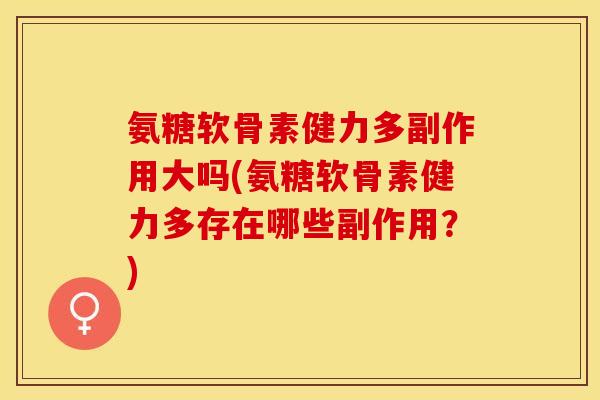 氨糖软骨素健力多副作用大吗(氨糖软骨素健力多存在哪些副作用？)-第1张图片-关节保镖