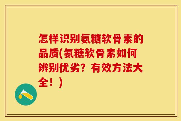 怎样识别氨糖软骨素的品质(氨糖软骨素如何辨别优劣？有效方法大全！)