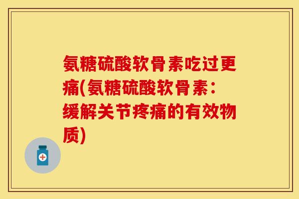 氨糖硫酸软骨素吃过更痛(氨糖硫酸软骨素：缓解关节疼痛的有效物质)