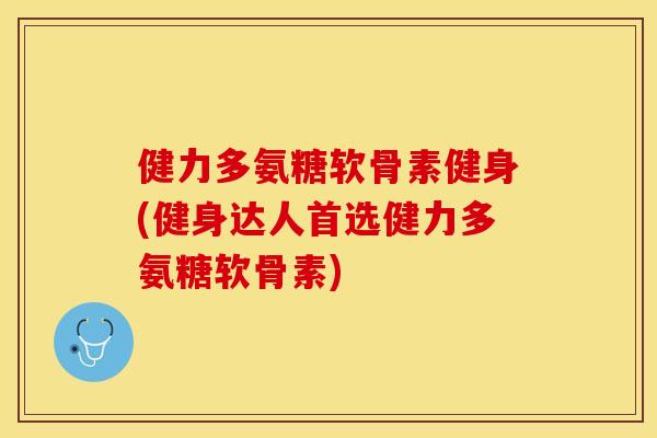 健力多氨糖软骨素健身(健身达人首选健力多氨糖软骨素)