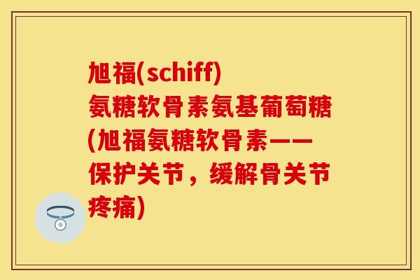 旭福(schiff)氨糖软骨素氨基葡萄糖(旭福氨糖软骨素——保护关节，缓解骨关节疼痛)