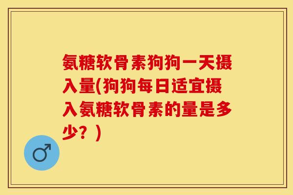 氨糖软骨素狗狗一天摄入量(狗狗每日适宜摄入氨糖软骨素的量是多少？)