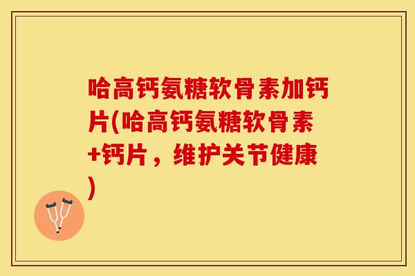 哈高钙氨糖软骨素加钙片(哈高钙氨糖软骨素+钙片，维护关节健康)