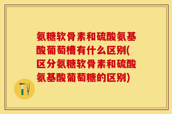 氨糖软骨素和硫酸氨基酸葡萄槽有什么区别(区分氨糖软骨素和硫酸氨基酸葡萄糖的区别)