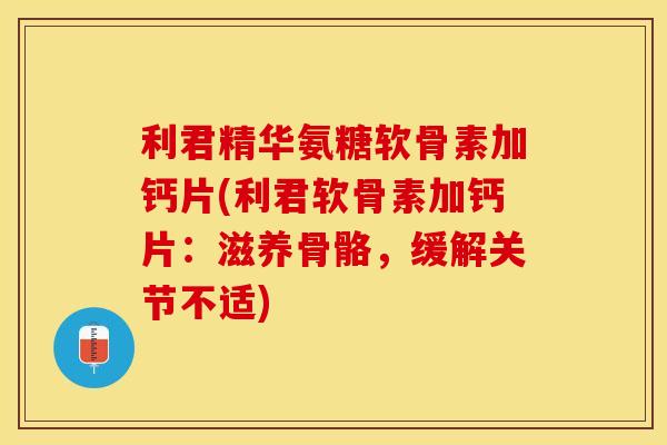 利君精华氨糖软骨素加钙片(利君软骨素加钙片：滋养骨骼，缓解关节不适)