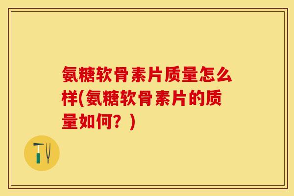 氨糖软骨素片质量怎么样(氨糖软骨素片的质量如何？)