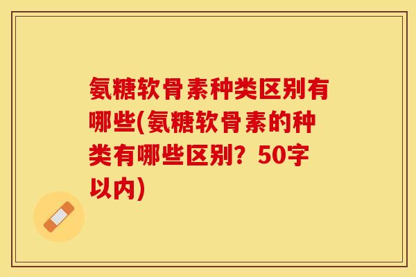 氨糖软骨素种类区别有哪些？氨糖软骨素的种类有哪些区别？