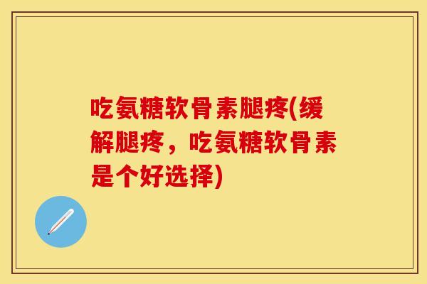 吃氨糖软骨素腿疼(缓解腿疼，吃氨糖软骨素是个好选择)