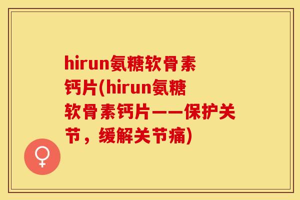 hirun氨糖软骨素钙片(hirun氨糖软骨素钙片——保护关节，缓解关节痛)