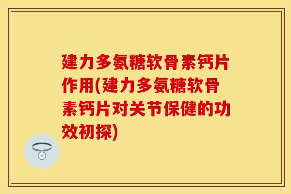 建力多氨糖软骨素钙片作用(建力多氨糖软骨素钙片对关节保健的功效初探)