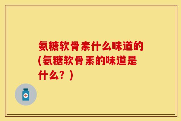 氨糖软骨素什么味道的(氨糖软骨素的味道是什么？)