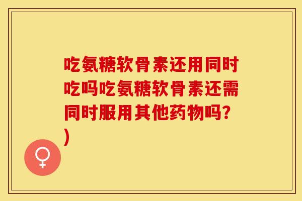 吃氨糖软骨素还用同时吃吗吃氨糖软骨素还需同时服用其他药物吗？)