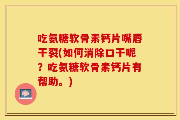 吃氨糖软骨素钙片嘴唇干裂(如何消除口干呢？吃氨糖软骨素钙片有帮助。)