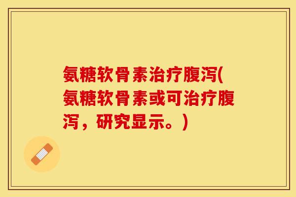 氨糖软骨素治疗腹泻(氨糖软骨素或可治疗腹泻，研究显示。)