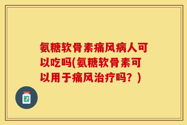 氨糖软骨素痛风病人可以吃吗(氨糖软骨素可以用于痛风治疗吗？)