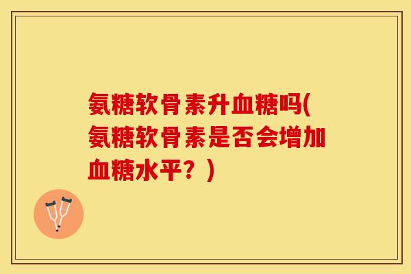 氨糖软骨素升血糖吗(氨糖软骨素是否会增加血糖水平？)