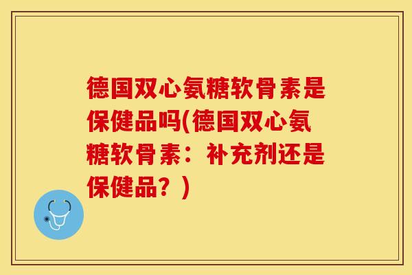 德国双心氨糖软骨素是保健品吗(德国双心氨糖软骨素：补充剂还是保健品？)
