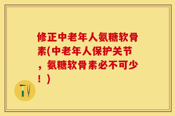 修正中老年人氨糖软骨素(中老年人保护关节，氨糖软骨素必不可少！)