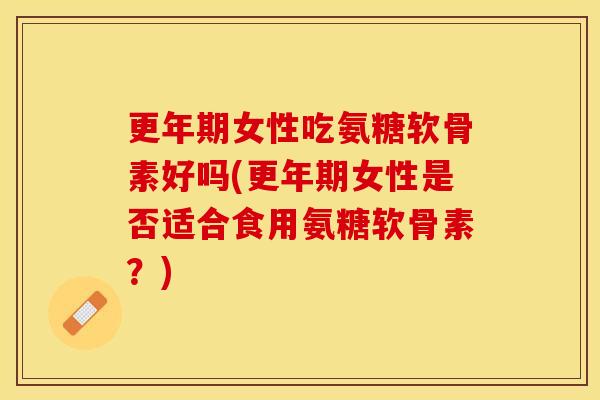 更年期女性吃氨糖软骨素好吗(更年期女性是否适合食用氨糖软骨素？)