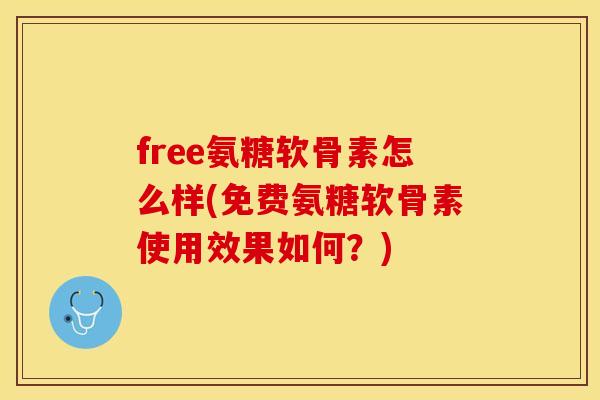 free氨糖软骨素怎么样(免费氨糖软骨素使用效果如何？)