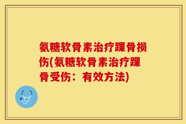 氨糖软骨素治疗踝骨损伤(氨糖软骨素治疗踝骨受伤：有效方法)
