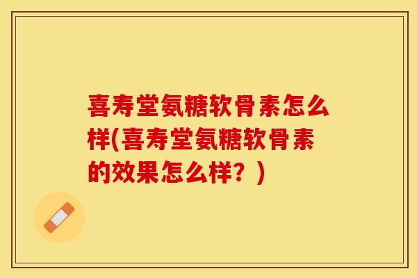 喜寿堂氨糖软骨素怎么样(喜寿堂氨糖软骨素的效果怎么样？)