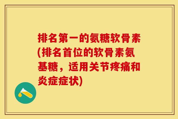 排名第一的氨糖软骨素(排名首位的软骨素氨基糖，适用关节疼痛和炎症症状)