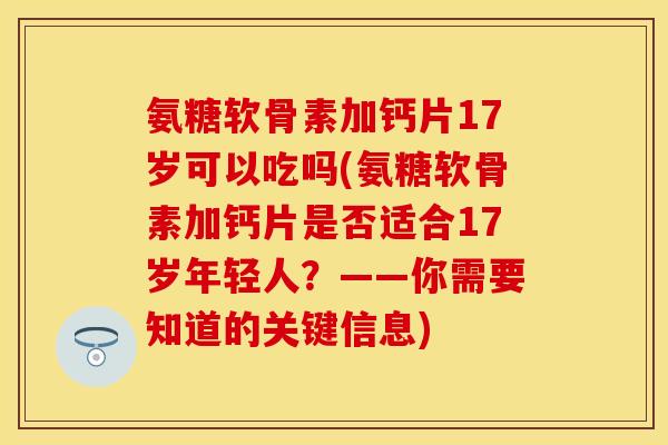 氨糖软骨素加钙片17岁可以吃吗(氨糖软骨素加钙片是否适合17岁年轻人？——你需要知道的关键信息)-第1张图片-关节保镖