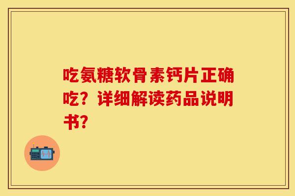 吃氨糖软骨素钙片正确吃？详细解读药品说明书？