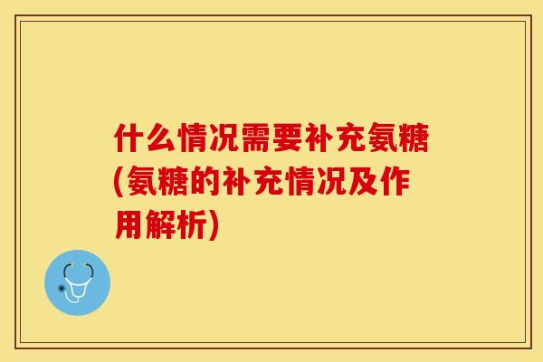 什么情况需要补充氨糖(氨糖的补充情况及作用解析)