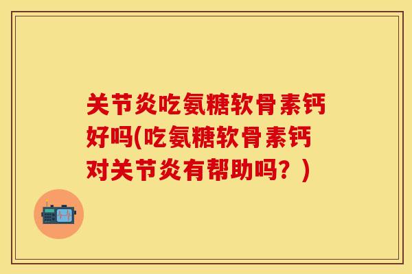 关节炎吃氨糖软骨素钙好吗(吃氨糖软骨素钙对关节炎有帮助吗？)