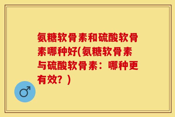 氨糖软骨素和硫酸软骨素哪种好(氨糖软骨素与硫酸软骨素：哪种更有效？)