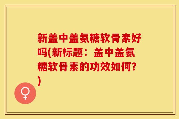 新盖中盖氨糖软骨素好吗(新标题：盖中盖氨糖软骨素的功效如何？)