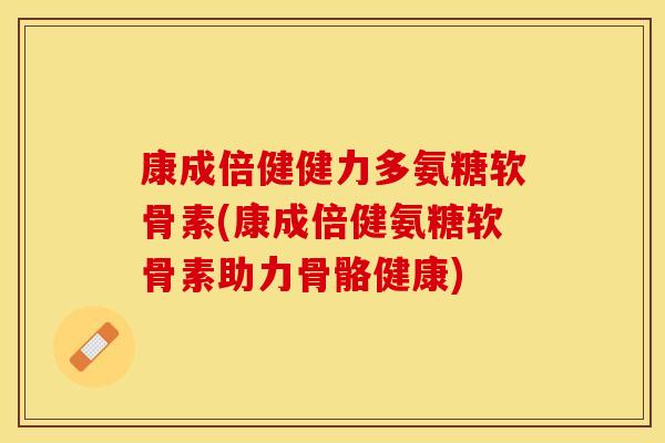 康成倍健健力多氨糖软骨素(康成倍健氨糖软骨素助力骨骼健康)