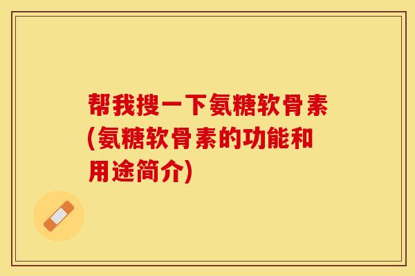 帮我搜一下氨糖软骨素(氨糖软骨素的功能和用途简介)