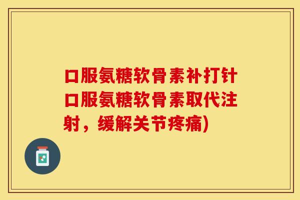 口服氨糖软骨素补打针口服氨糖软骨素取代注射，缓解关节疼痛)