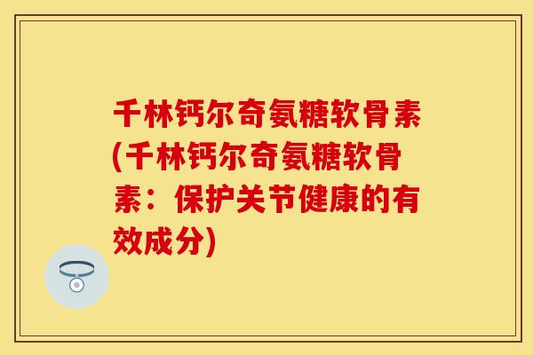 千林钙尔奇氨糖软骨素(千林钙尔奇氨糖软骨素：保护关节健康的有效成分)