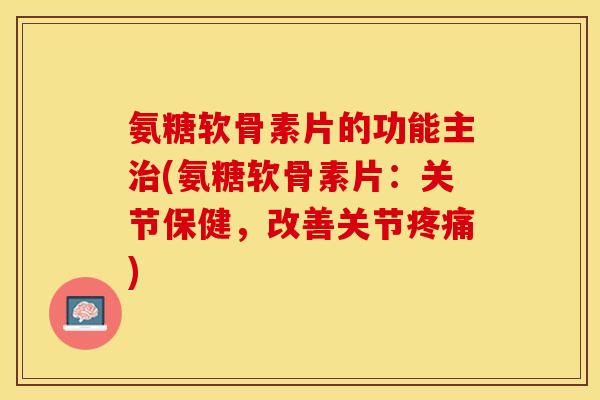 氨糖软骨素片的功能主治(氨糖软骨素片：关节保健，改善关节疼痛)