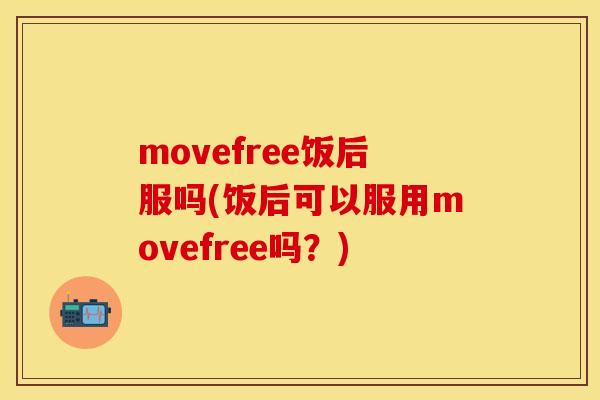 movefree饭后服吗(饭后可以服用movefree吗？)