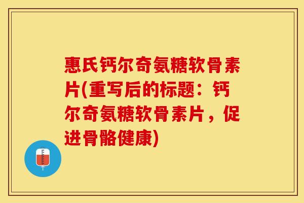 惠氏钙尔奇氨糖软骨素片(重写后的标题：钙尔奇氨糖软骨素片，促进骨骼健康)