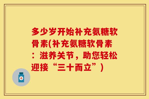 多少岁开始补充氨糖软骨素(补充氨糖软骨素：滋养关节，助您轻松迎接“三十而立”)