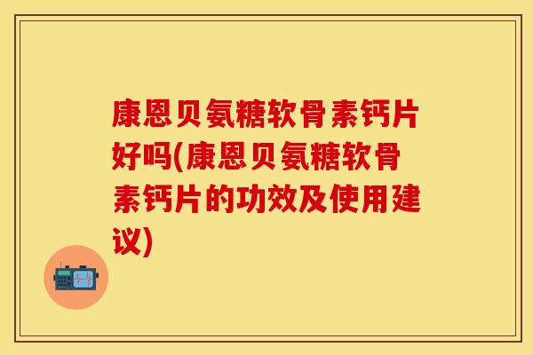 康恩贝氨糖软骨素钙片好吗(康恩贝氨糖软骨素钙片的功效及使用建议)