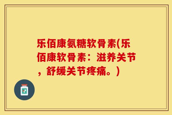 乐佰康氨糖软骨素(乐佰康软骨素：滋养关节，舒缓关节疼痛。)