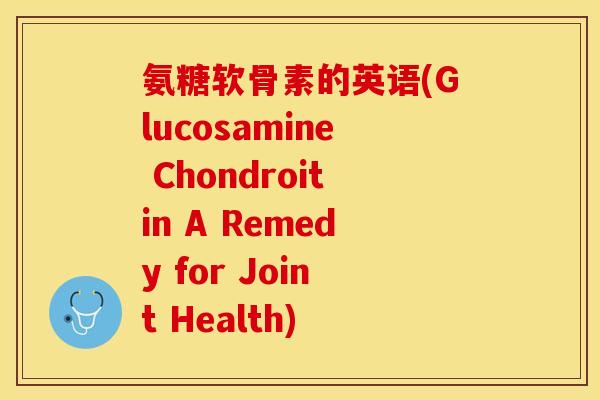 氨糖软骨素的英语(Glucosamine Chondroitin A Remedy for Joint Health)