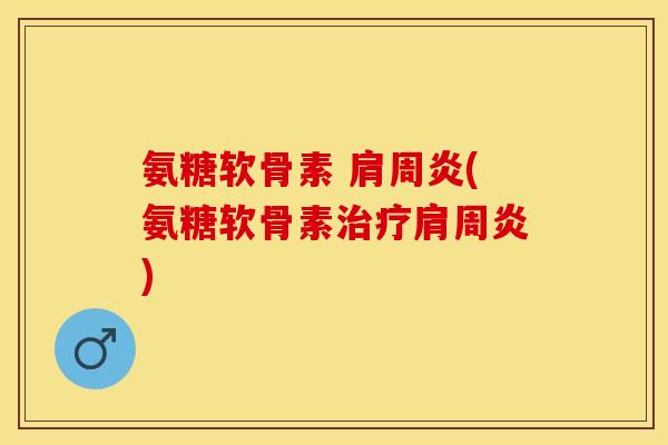 氨糖软骨素 肩周炎(氨糖软骨素治疗肩周炎)