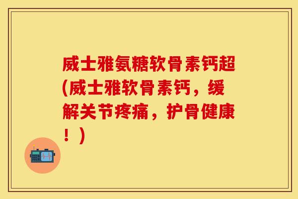 威士雅氨糖软骨素钙超(威士雅软骨素钙，缓解关节疼痛，护骨健康！)