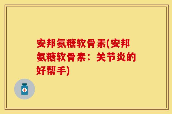安邦氨糖软骨素(安邦氨糖软骨素：关节炎的好帮手)