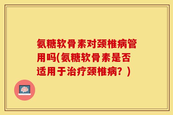 氨糖软骨素对颈椎病管用吗(氨糖软骨素是否适用于治疗颈椎病？)